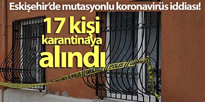 SON DAKİKA Eskişehir'de mutasyonlu korona virüs iddiasıyla 17 kişi karantinaya alındı
